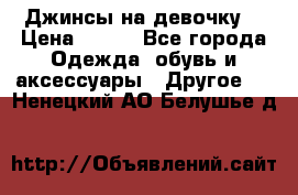 Джинсы на девочку  › Цена ­ 450 - Все города Одежда, обувь и аксессуары » Другое   . Ненецкий АО,Белушье д.